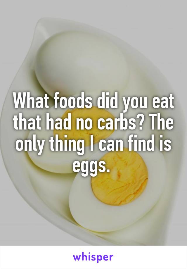 What foods did you eat that had no carbs? The only thing I can find is eggs. 