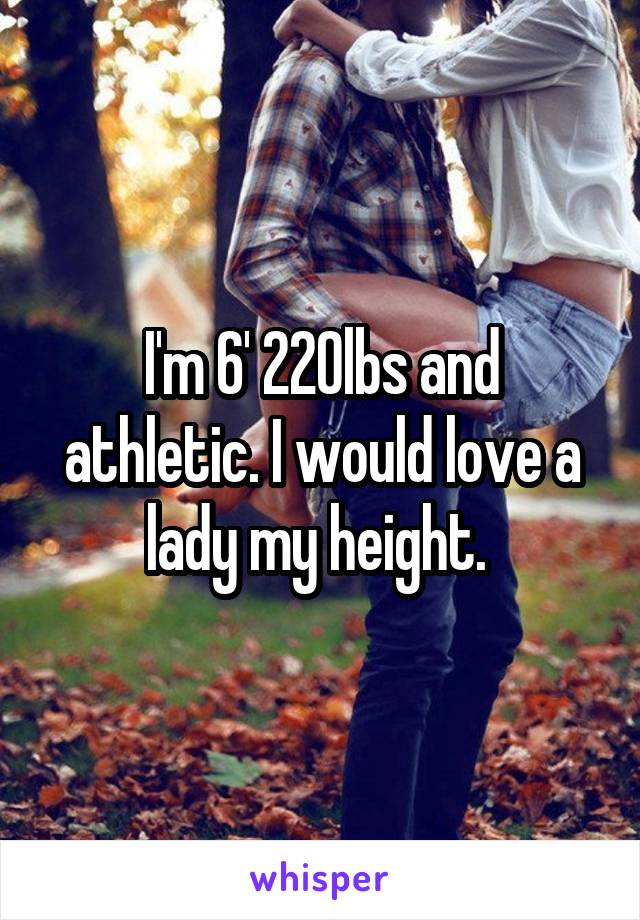 I'm 6' 220lbs and athletic. I would love a lady my height. 