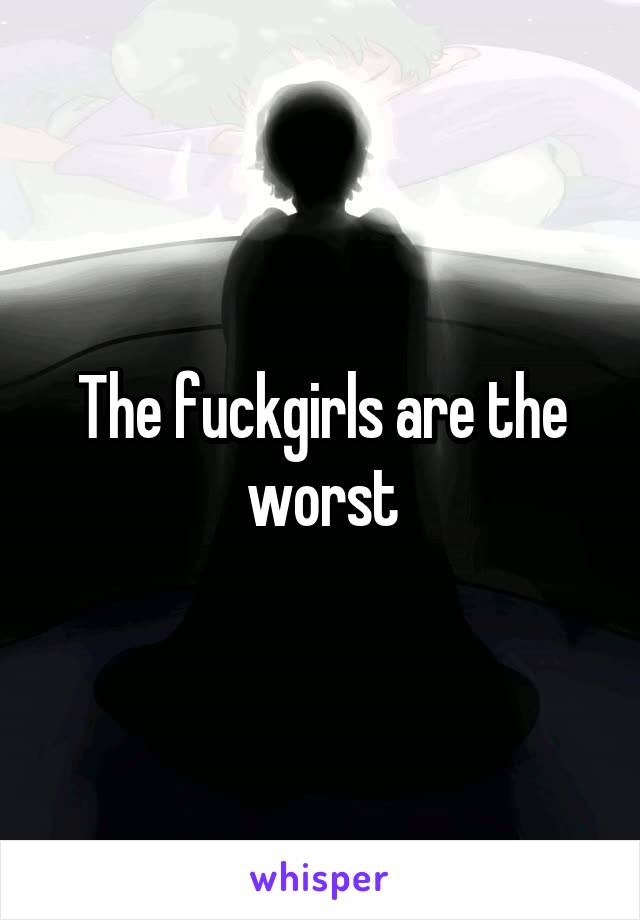 The fuckgirls are the worst