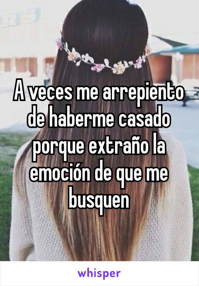 A veces me arrepiento de haberme casado porque extraño la emoción de que me busquen