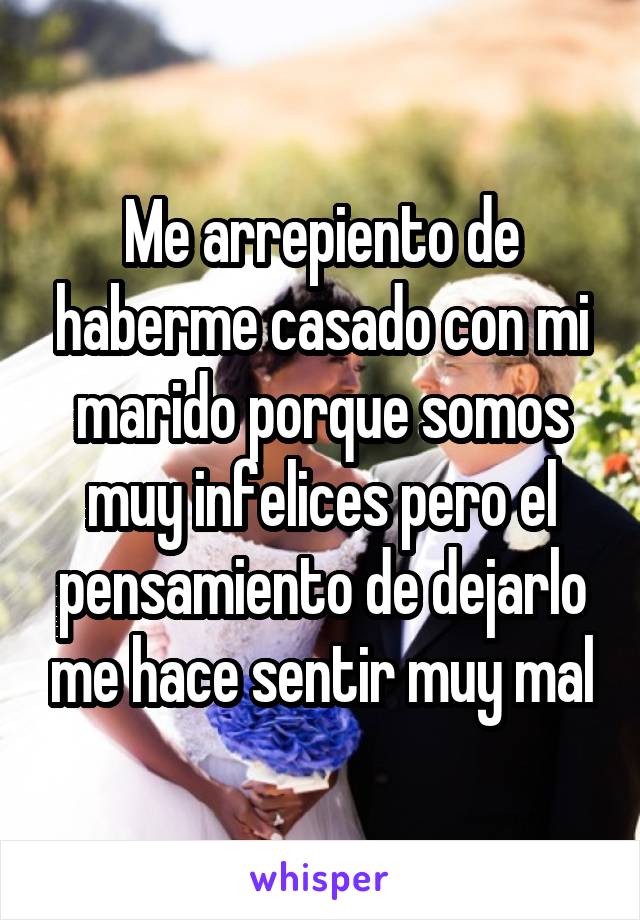 Me arrepiento de haberme casado con mi marido porque somos muy infelices pero el pensamiento de dejarlo me hace sentir muy mal