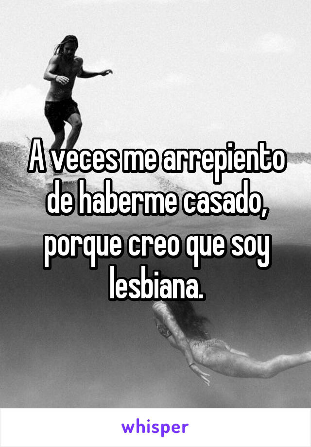 A veces me arrepiento de haberme casado, porque creo que soy lesbiana.