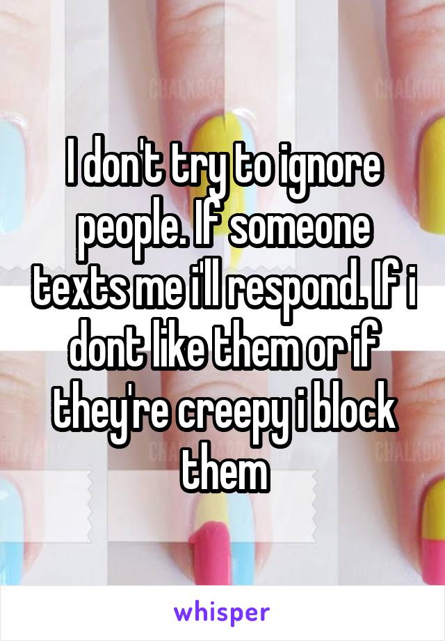 I don't try to ignore people. If someone texts me i'll respond. If i dont like them or if they're creepy i block them