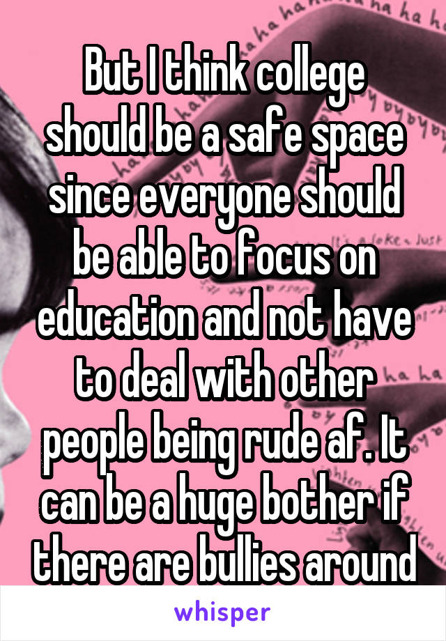 But I think college should be a safe space since everyone should be able to focus on education and not have to deal with other people being rude af. It can be a huge bother if there are bullies around
