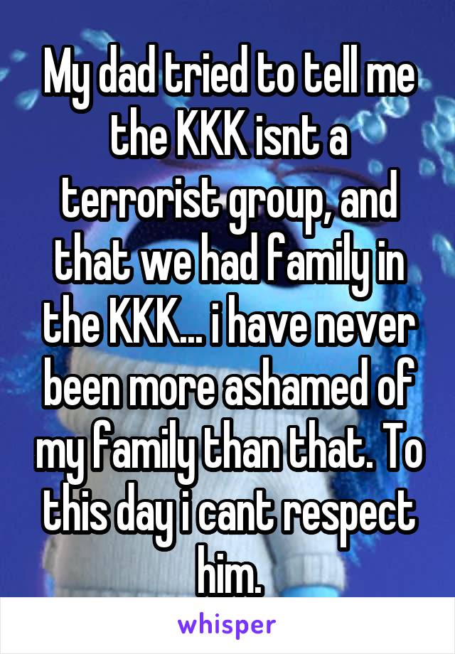 My dad tried to tell me the KKK isnt a terrorist group, and that we had family in the KKK... i have never been more ashamed of my family than that. To this day i cant respect him.