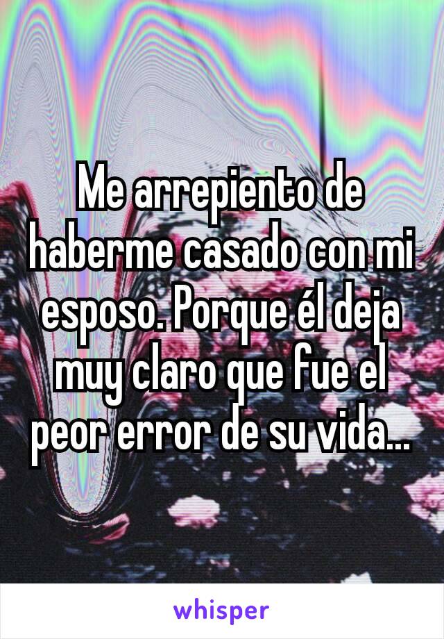 Me arrepiento de haberme casado con mi esposo. Porque él deja muy claro que fue el peor error de su vida...