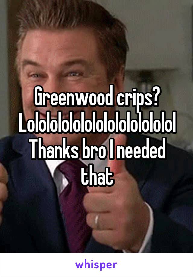 Greenwood crips? Lololololololololololololol
Thanks bro I needed that