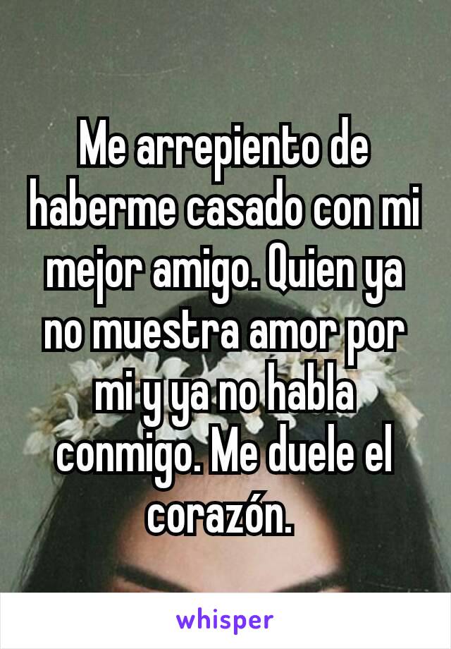 Me arrepiento de haberme casado con mi mejor amigo. Quien ya no muestra amor por mi y ya no habla conmigo. Me duele el corazón. 