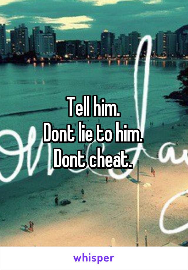 Tell him. 
Dont lie to him. 
Dont cheat. 