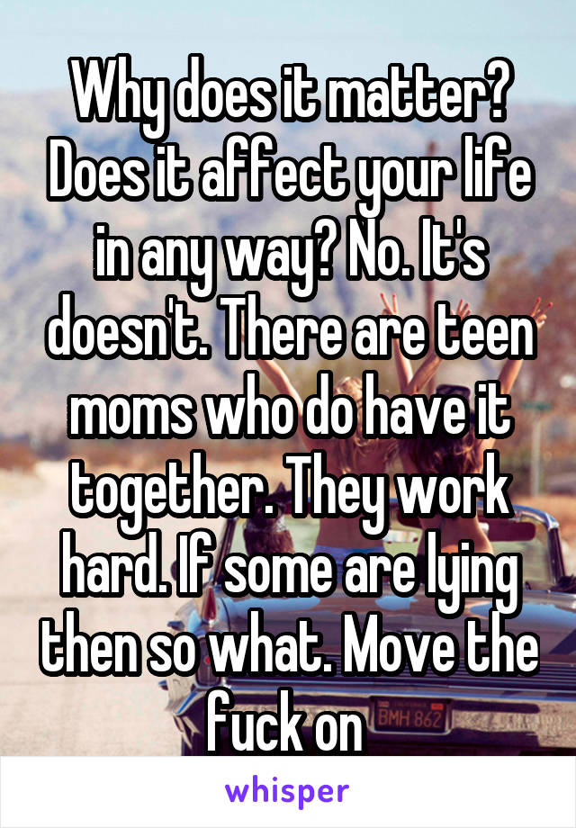 Why does it matter? Does it affect your life in any way? No. It's doesn't. There are teen moms who do have it together. They work hard. If some are lying then so what. Move the fuck on 