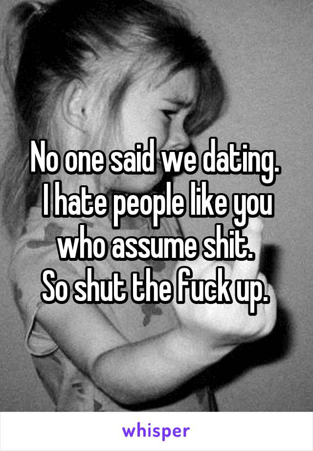 No one said we dating. 
I hate people like you who assume shit. 
So shut the fuck up. 