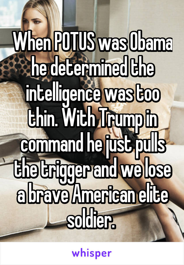 When POTUS was Obama he determined the intelligence was too thin. With Trump in command he just pulls the trigger and we lose a brave American elite soldier. 