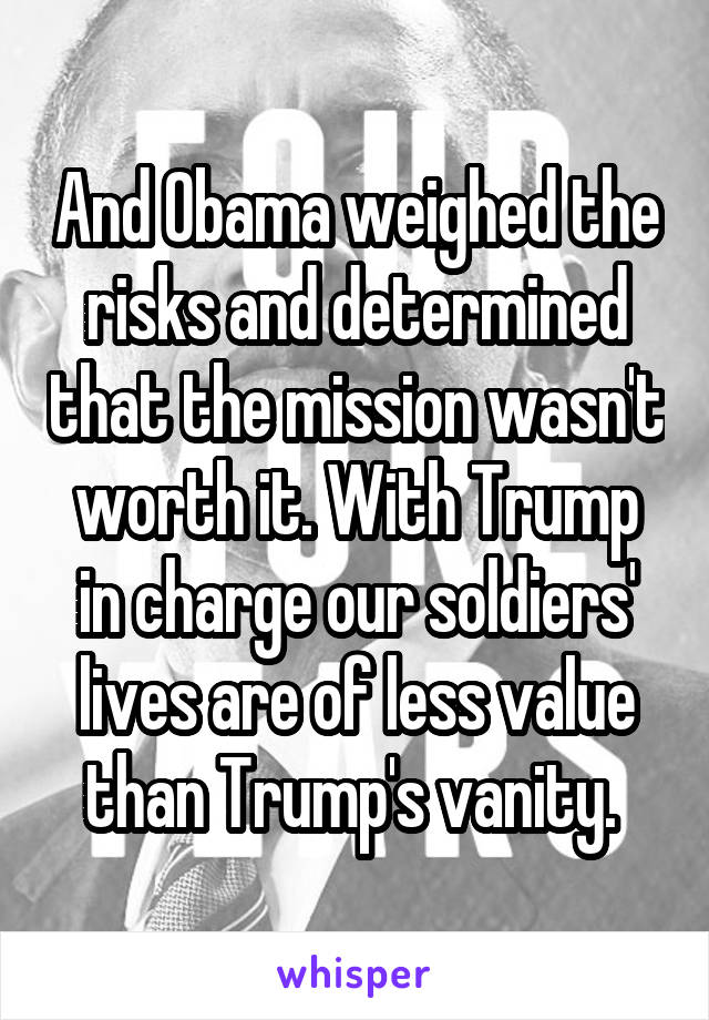 And Obama weighed the risks and determined that the mission wasn't worth it. With Trump in charge our soldiers' lives are of less value than Trump's vanity. 