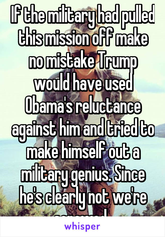 If the military had pulled this mission off make no mistake Trump would have used Obama's reluctance against him and tried to make himself out a military genius. Since he's clearly not we're screwed. 