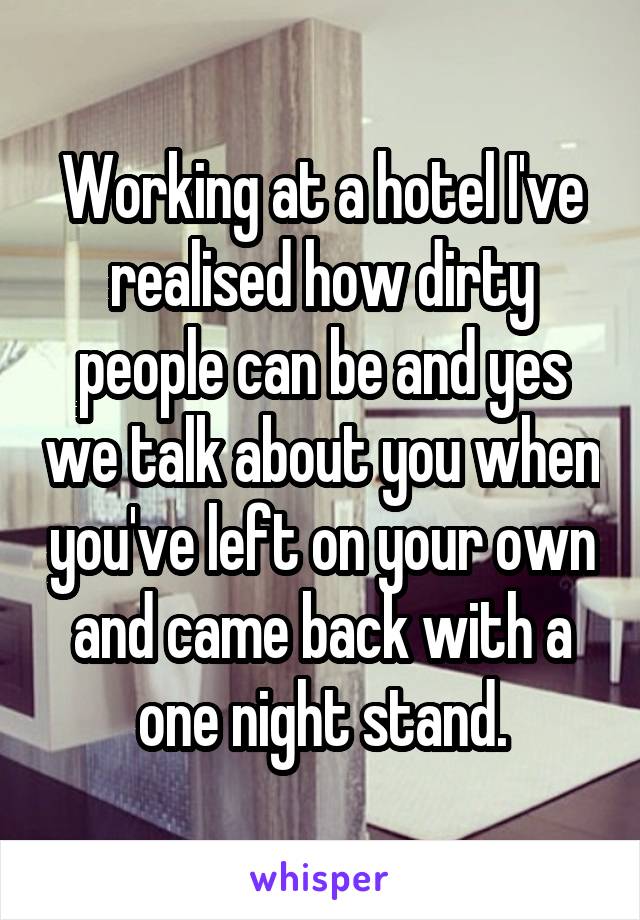 Working at a hotel I've realised how dirty people can be and yes we talk about you when you've left on your own and came back with a one night stand.