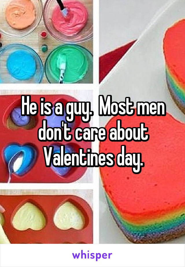 He is a guy.  Most men don't care about Valentines day.