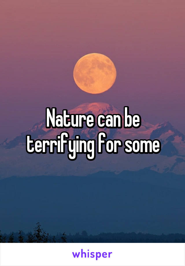 Nature can be terrifying for some
