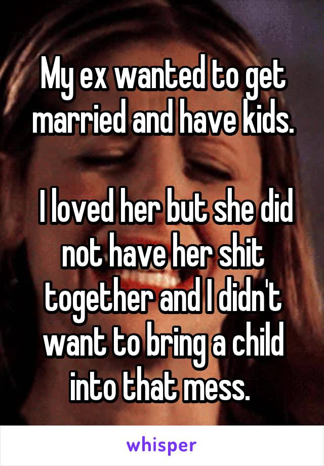 My ex wanted to get married and have kids.

 I loved her but she did not have her shit together and I didn't want to bring a child into that mess. 