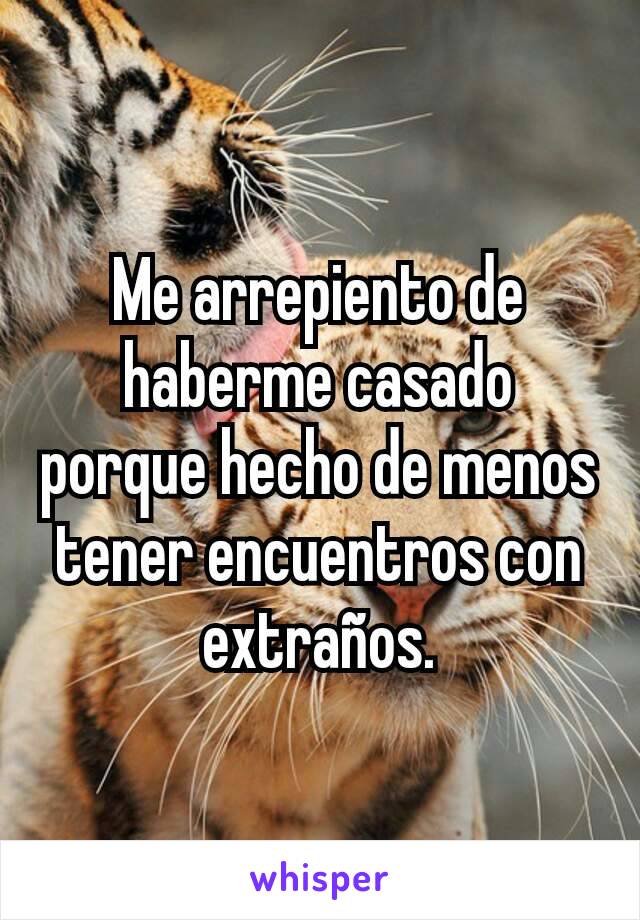 Me arrepiento de haberme casado porque hecho de menos tener encuentros con extraños.