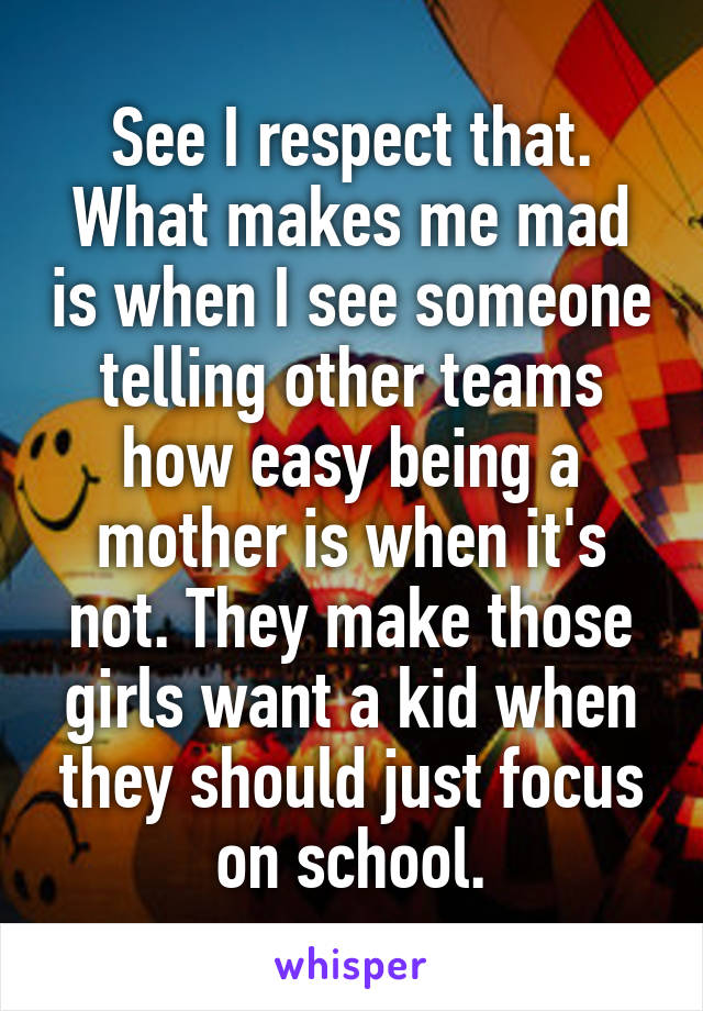 See I respect that. What makes me mad is when I see someone telling other teams how easy being a mother is when it's not. They make those girls want a kid when they should just focus on school.