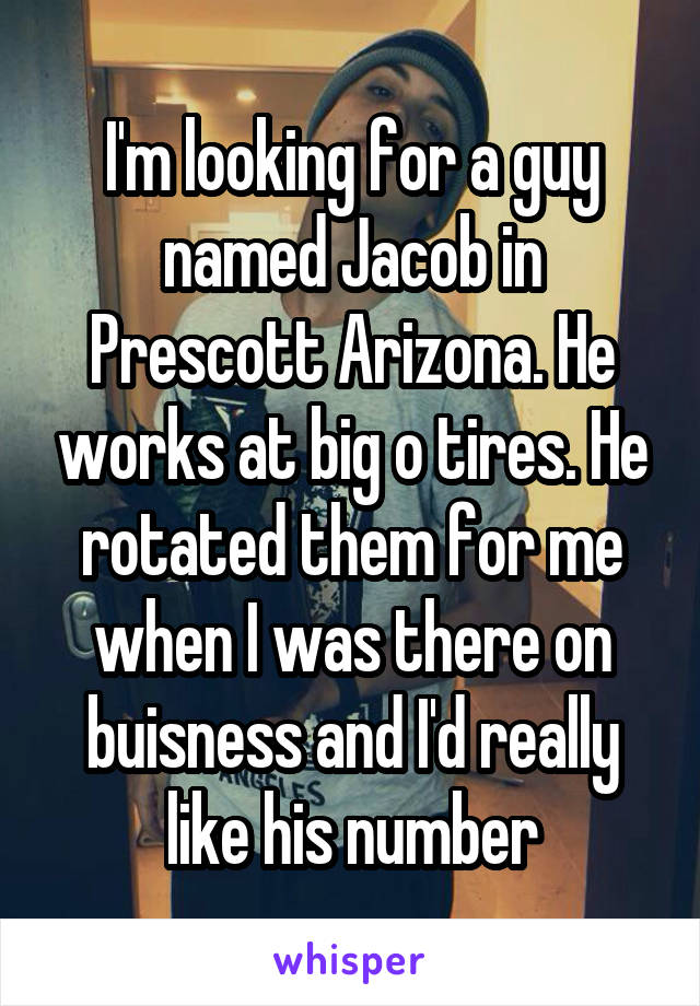I'm looking for a guy named Jacob in Prescott Arizona. He works at big o tires. He rotated them for me when I was there on buisness and I'd really like his number