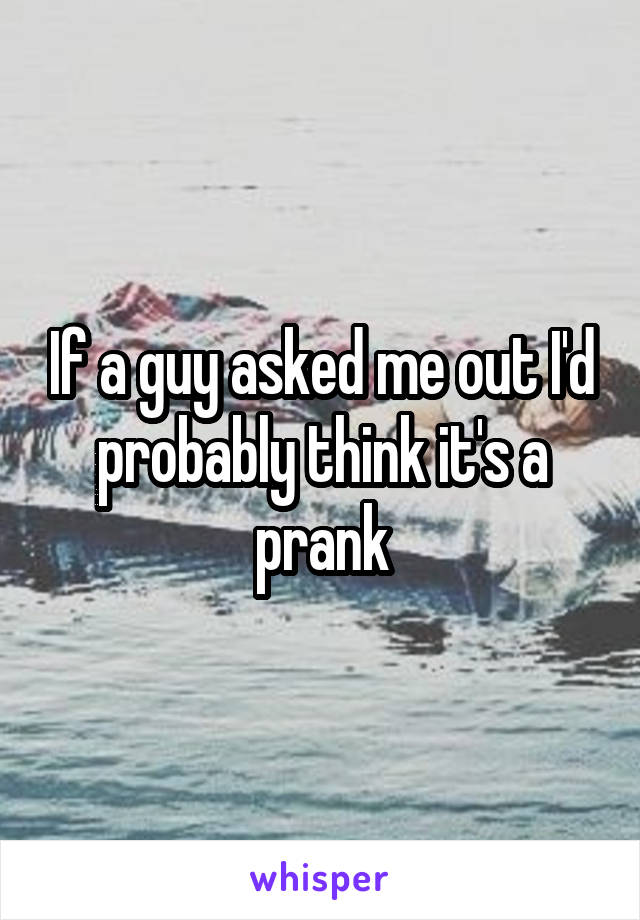 If a guy asked me out I'd probably think it's a prank