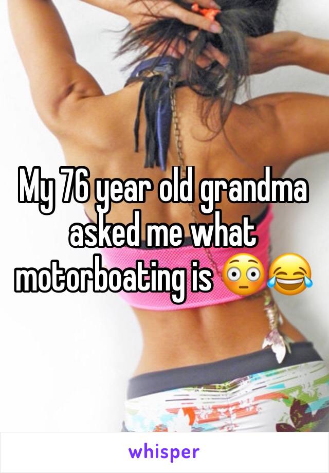 My 76 year old grandma asked me what motorboating is 😳😂