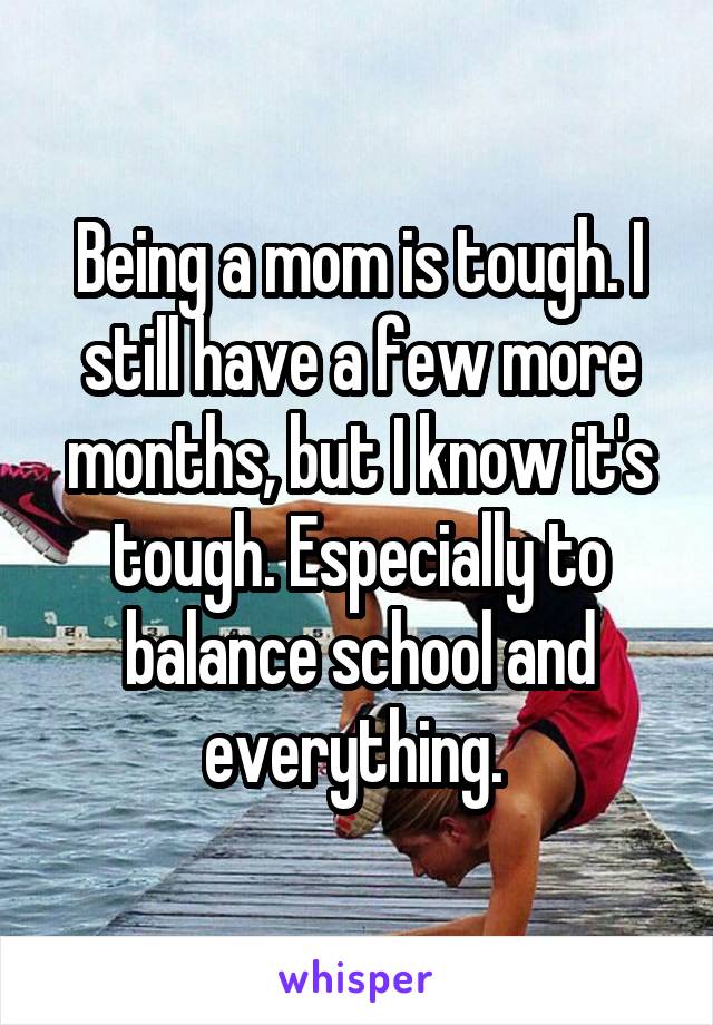 Being a mom is tough. I still have a few more months, but I know it's tough. Especially to balance school and everything. 
