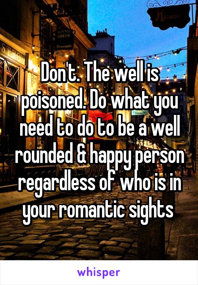 Don't. The well is poisoned. Do what you need to do to be a well rounded & happy person regardless of who is in your romantic sights 