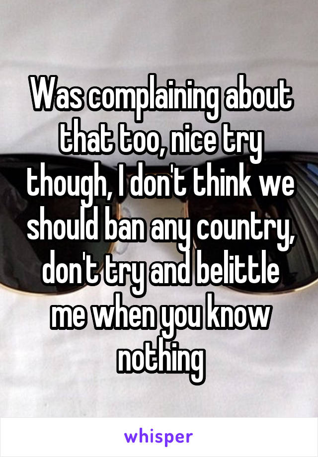 Was complaining about that too, nice try though, I don't think we should ban any country, don't try and belittle me when you know nothing