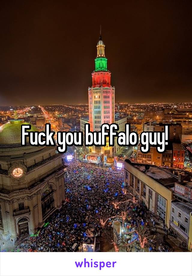 Fuck you buffalo guy! 