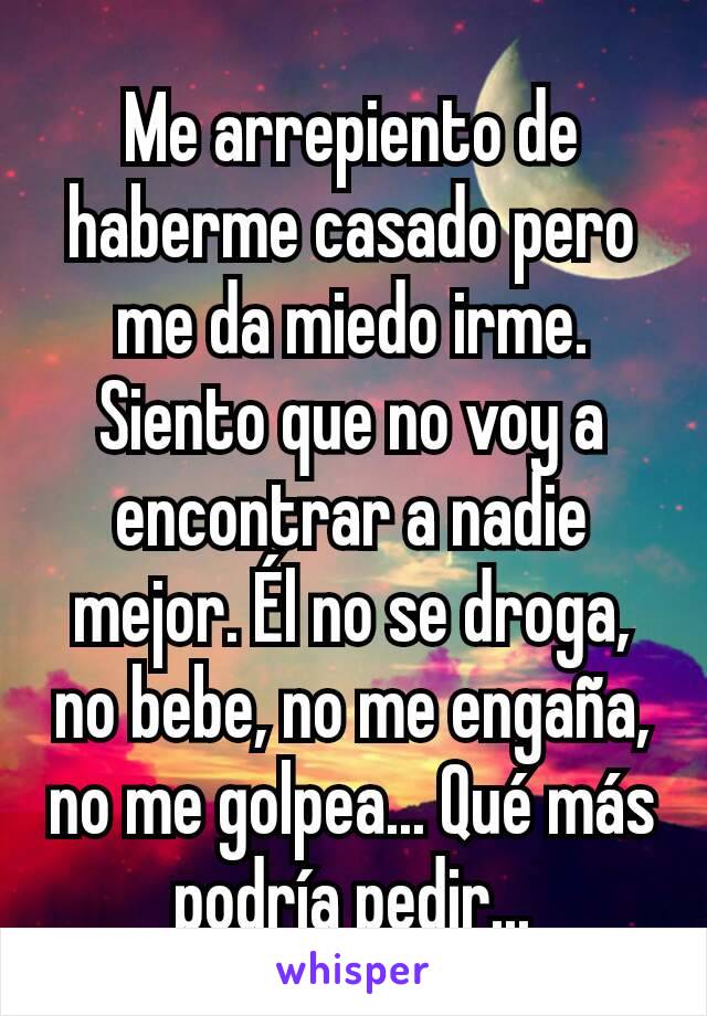 Me arrepiento de haberme casado pero me da miedo irme. Siento que no voy a encontrar a nadie mejor. Él no se droga, no bebe, no me engaña, no me golpea... Qué más podría pedir...