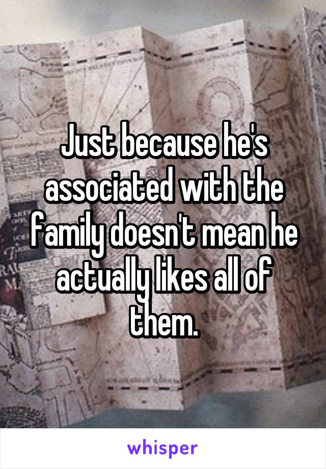 Just because he's associated with the family doesn't mean he actually likes all of them.