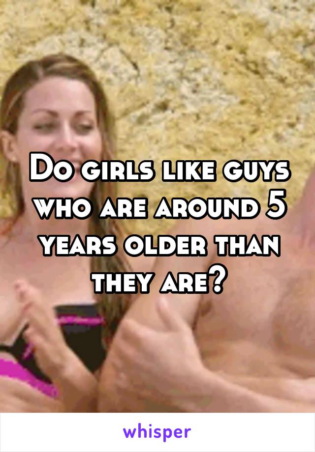 Do girls like guys who are around 5 years older than they are?