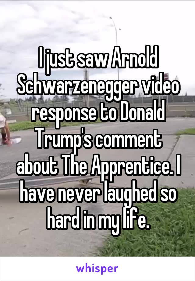 I just saw Arnold Schwarzenegger video response to Donald Trump's comment about The Apprentice. I have never laughed so hard in my life.