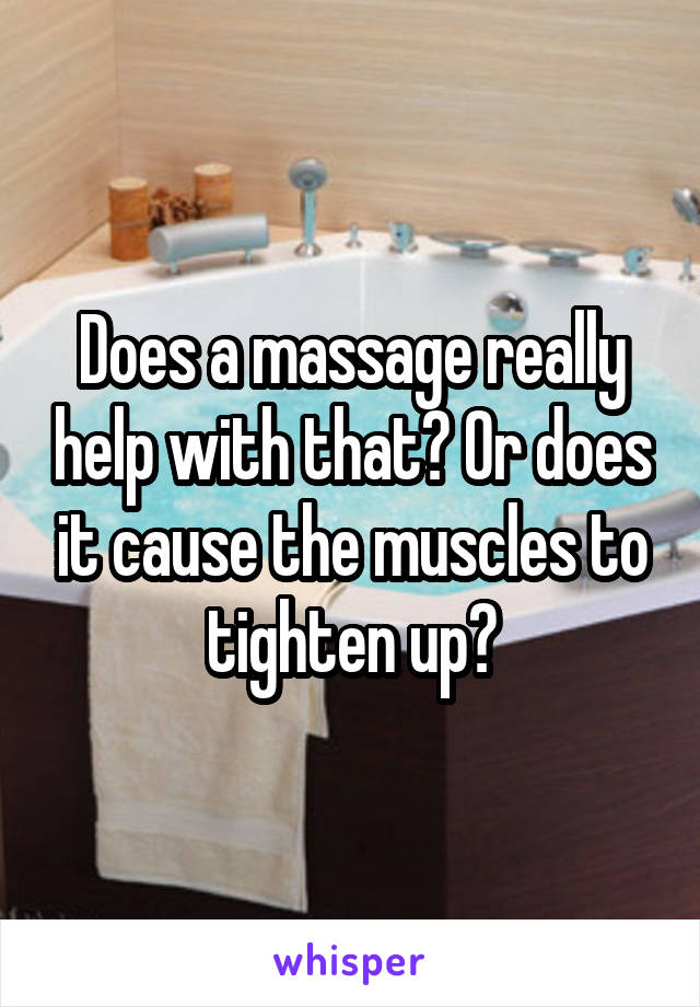 Does a massage really help with that? Or does it cause the muscles to tighten up?