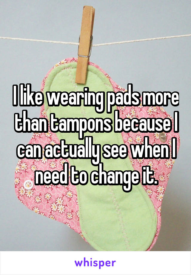 I like wearing pads more than tampons because I can actually see when I need to change it.