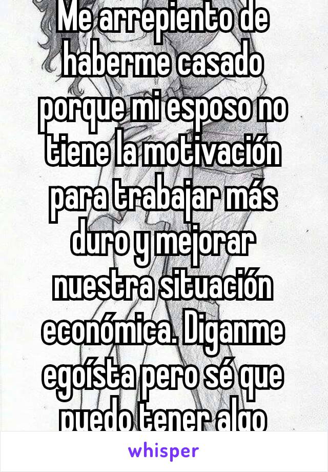 Me arrepiento de haberme casado porque mi esposo no tiene la motivación para trabajar más duro y mejorar nuestra situación económica. Diganme egoísta pero sé que puedo tener algo mejor.