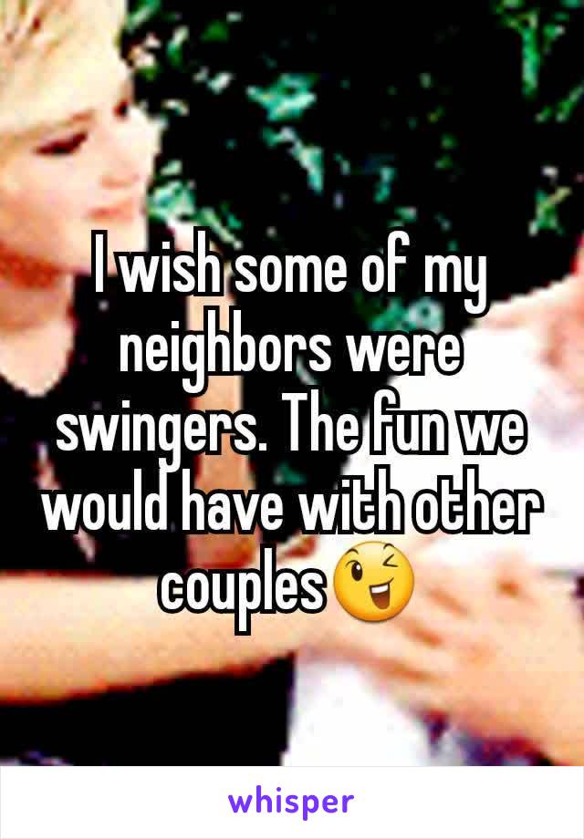 I wish some of my neighbors were swingers. The fun we would have with other couples😉