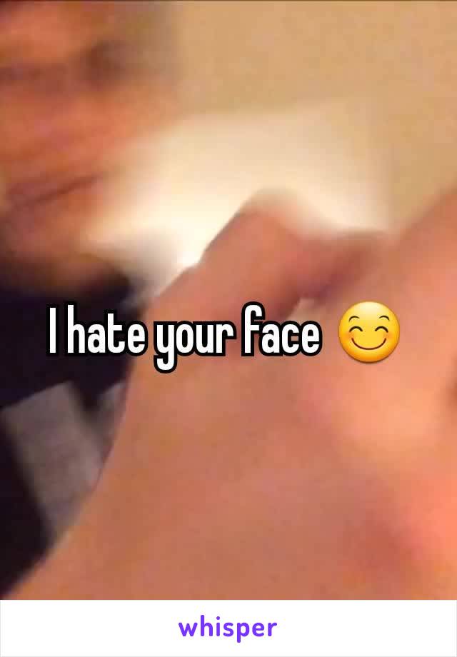 I hate your face 😊