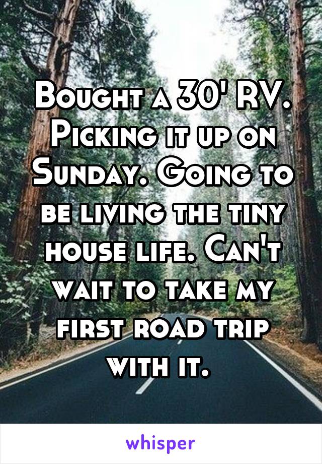 Bought a 30' RV. Picking it up on Sunday. Going to be living the tiny house life. Can't wait to take my first road trip with it. 