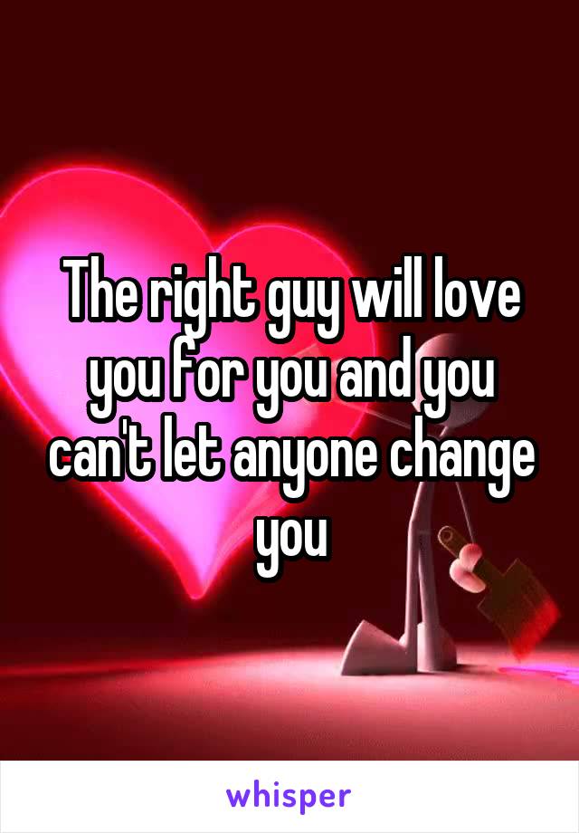 The right guy will love you for you and you can't let anyone change you