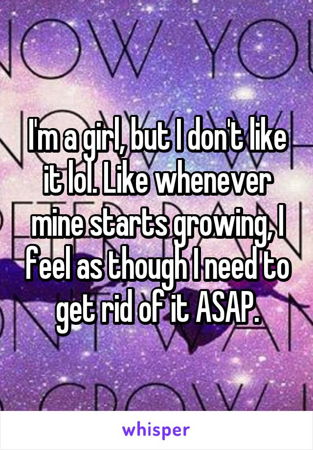 I'm a girl, but I don't like it lol. Like whenever mine starts growing, I feel as though I need to get rid of it ASAP.