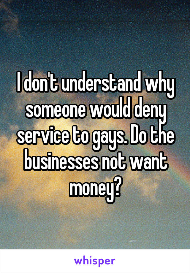 I don't understand why someone would deny service to gays. Do the businesses not want money?