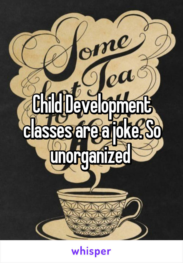 Child Development classes are a joke. So unorganized 