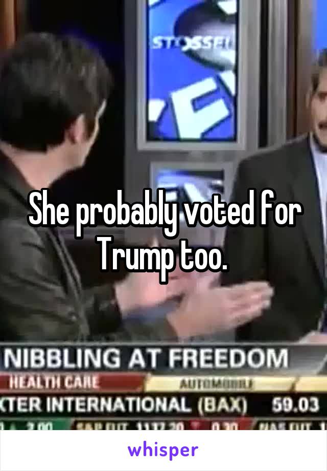 She probably voted for Trump too. 
