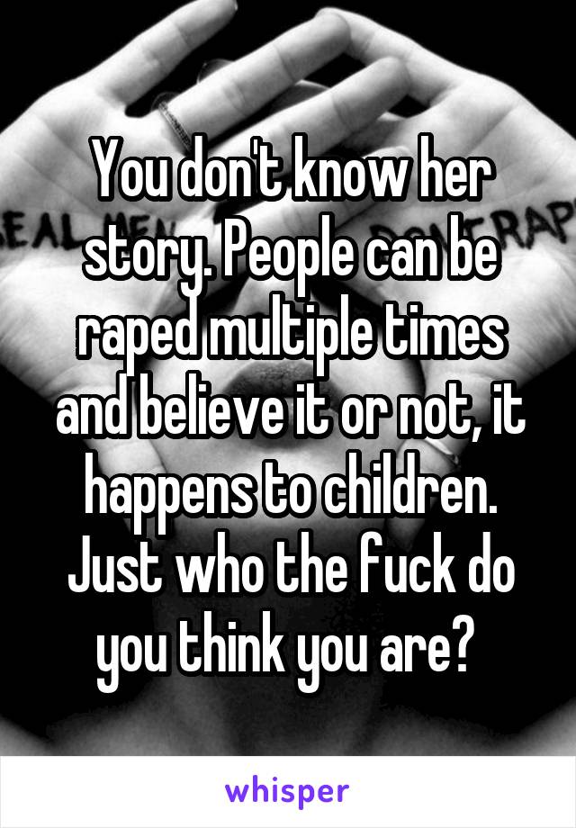 You don't know her story. People can be raped multiple times and believe it or not, it happens to children. Just who the fuck do you think you are? 