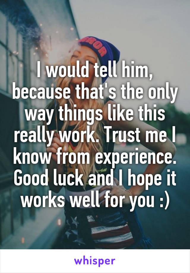 I would tell him, because that's the only way things like this really work. Trust me I know from experience. Good luck and I hope it works well for you :)