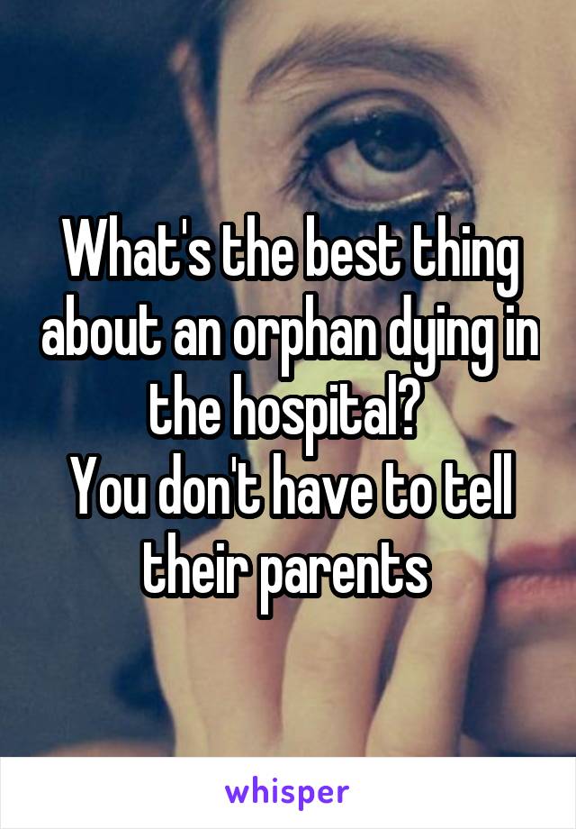 What's the best thing about an orphan dying in the hospital? 
You don't have to tell their parents 