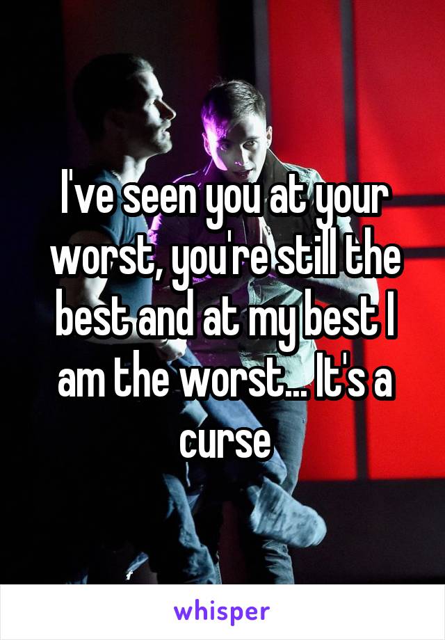 I've seen you at your worst, you're still the best and at my best I am the worst... It's a curse
